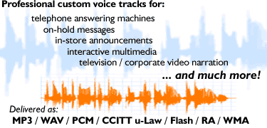 Professional custom voice tracks for radio stations, commercials, promos, television, voice tracking, continuity, corporate video narration, telephone answering machines, on-hold messages, in-store announcements, interactive multimedia and more. 